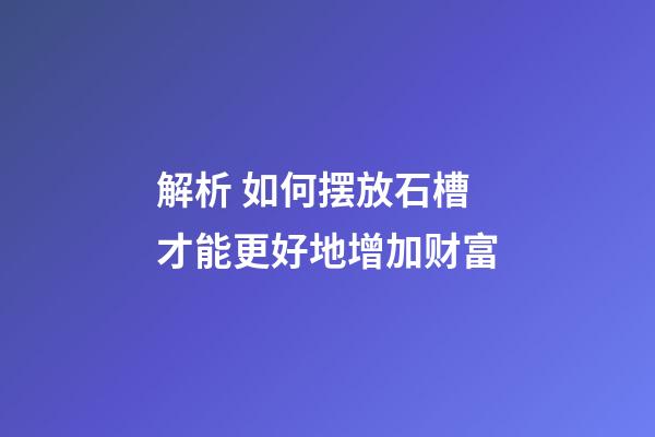 解析 如何摆放石槽才能更好地增加财富